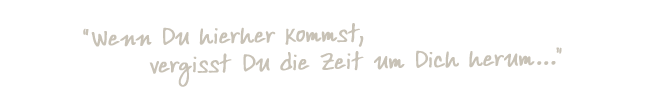 Wenn Du hierher kommst, vergisst Du die Zeit um Dich herum.